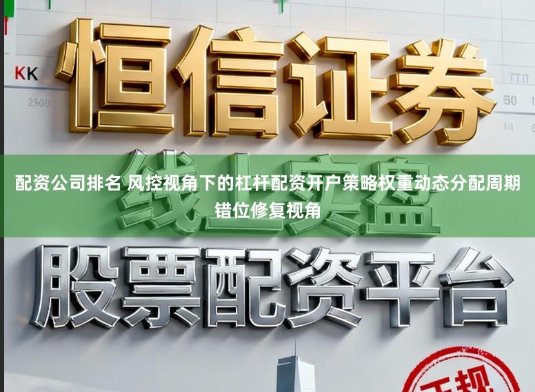 配资公司排名 风控视角下的杠杆配资开户策略权重动态分配周期错位修复视角