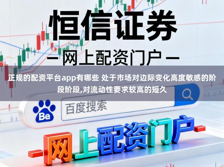 正规的配资平台app有哪些 处于市场对边际变化高度敏感的阶段阶段，对流动性要求较高的短久