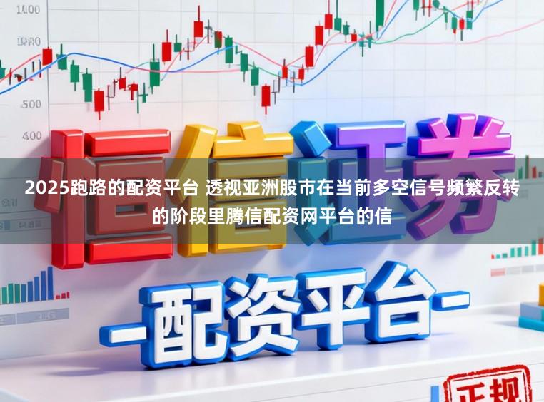 2025跑路的配资平台 透视亚洲股市在当前多空信号频繁反转的阶段里腾信配资网平台的信