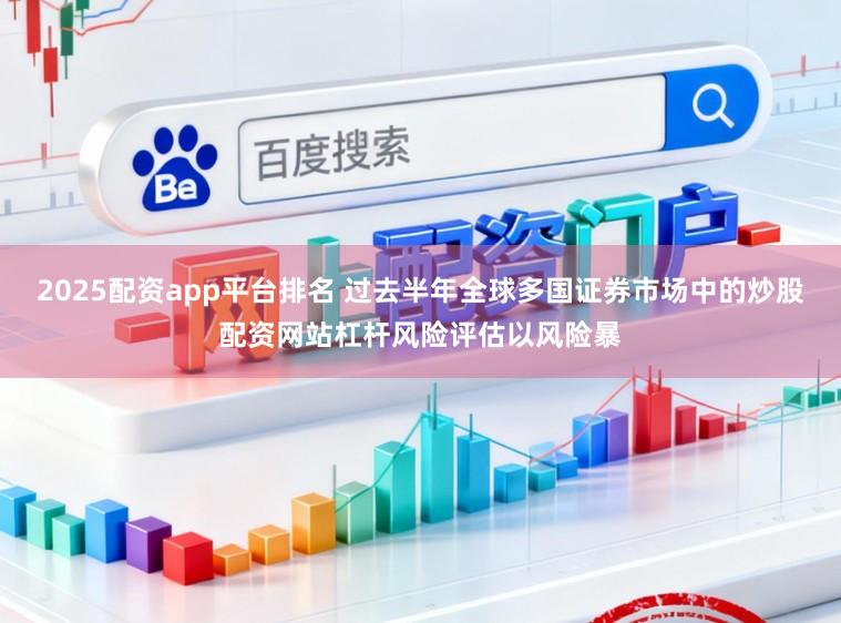 2025配资app平台排名 过去半年全球多国证券市场中的炒股配资网站杠杆风险评估以风险暴