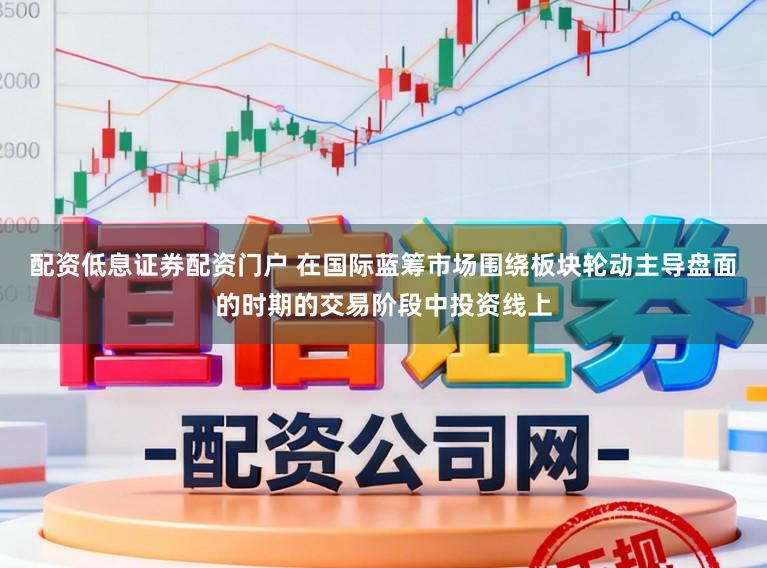 配资低息证券配资门户 在国际蓝筹市场围绕板块轮动主导盘面的时期的交易阶段中投资线上