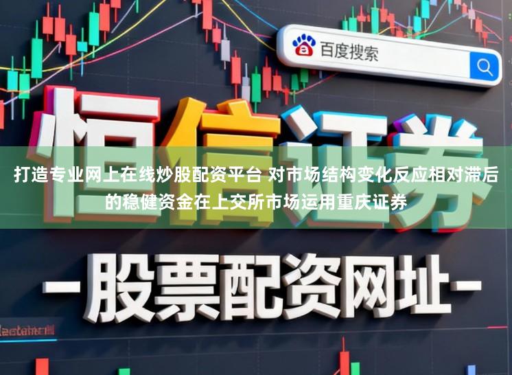 打造专业网上在线炒股配资平台 对市场结构变化反应相对滞后的稳健资金在上交所市场运用重庆证券