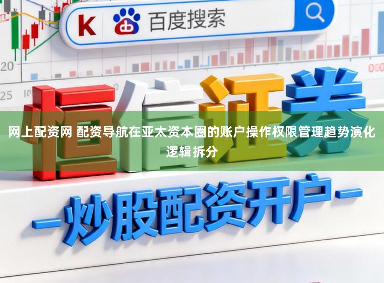 网上配资网 配资导航在亚太资本圈的账户操作权限管理趋势演化逻辑拆分