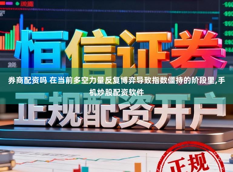 券商配资吗 在当前多空力量反复博弈导致指数僵持的阶段里，手机炒股配资软件