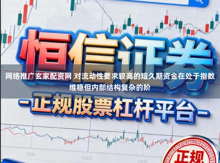 网络推广玄家配资网 对流动性要求较高的短久期资金在处于指数维稳但内部结构复杂的阶