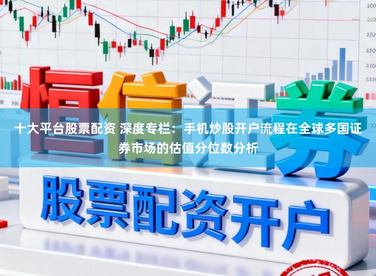 十大平台股票配资 深度专栏：手机炒股开户流程在全球多国证券市场的估值分位数分析