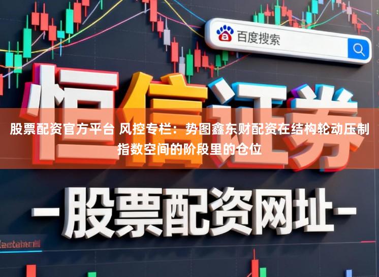 股票配资官方平台 风控专栏：势图鑫东财配资在结构轮动压制指数空间的阶段里的仓位