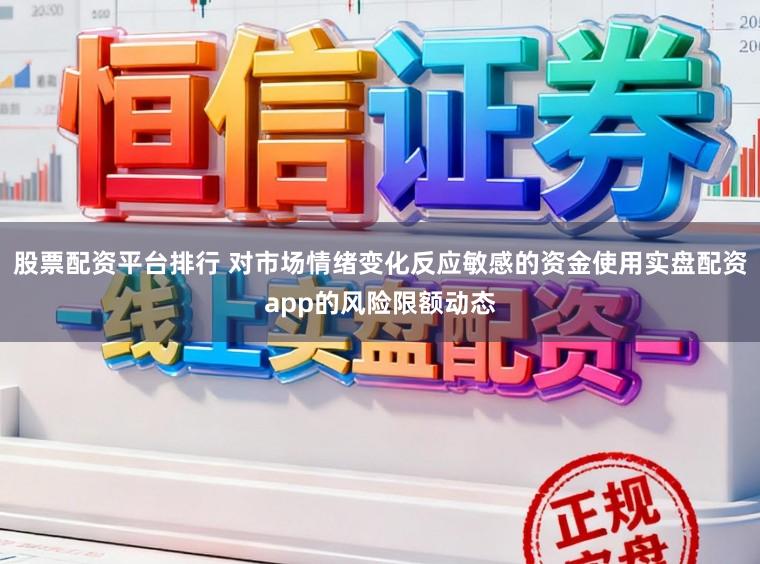 股票配资平台排行 对市场情绪变化反应敏感的资金使用实盘配资app的风险限额动态
