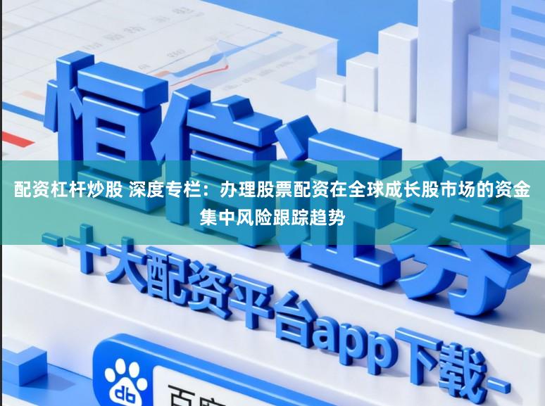 配资杠杆炒股 深度专栏:办理股票配资在全球成长股市场的资金集中风险跟踪趋势