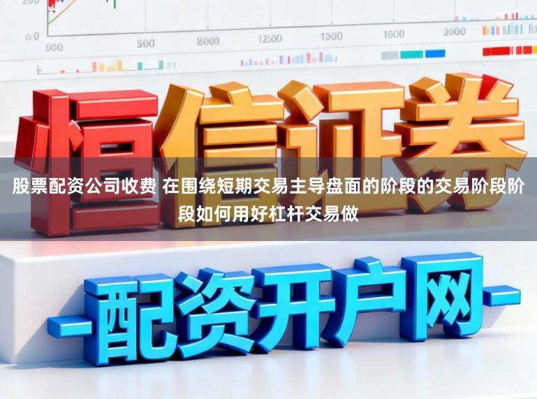 股票配资公司收费 在围绕短期交易主导盘面的阶段的交易阶段阶段如何用好杠杆交易做