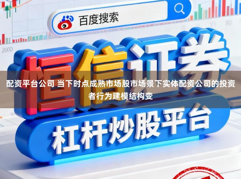 配资平台公司 当下时点成熟市场股市场景下实体配资公司的投资者行为建模结构变