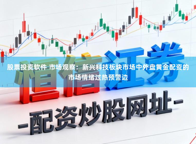 股票投资软件 市场观察：新兴科技板块市场中外盘黄金配资的市场情绪过热预警边