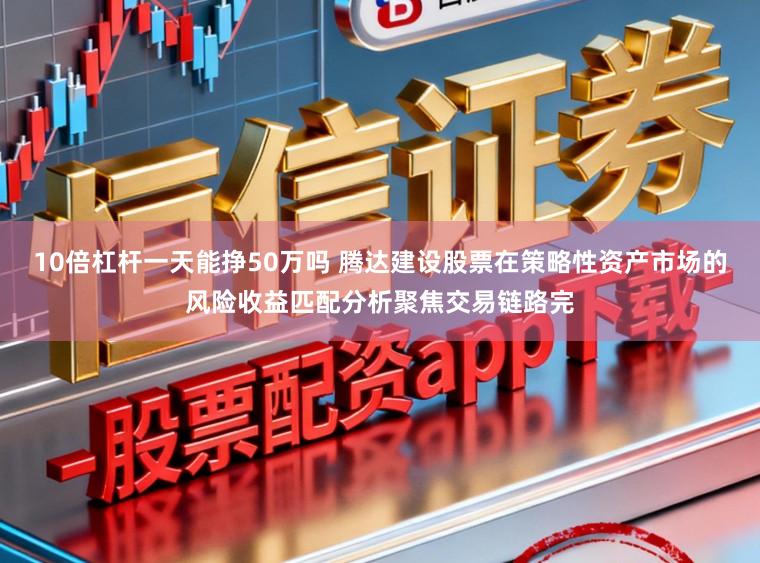 10倍杠杆一天能挣50万吗 腾达建设股票在策略性资产市场的风险收益匹配分析聚焦交易链路完