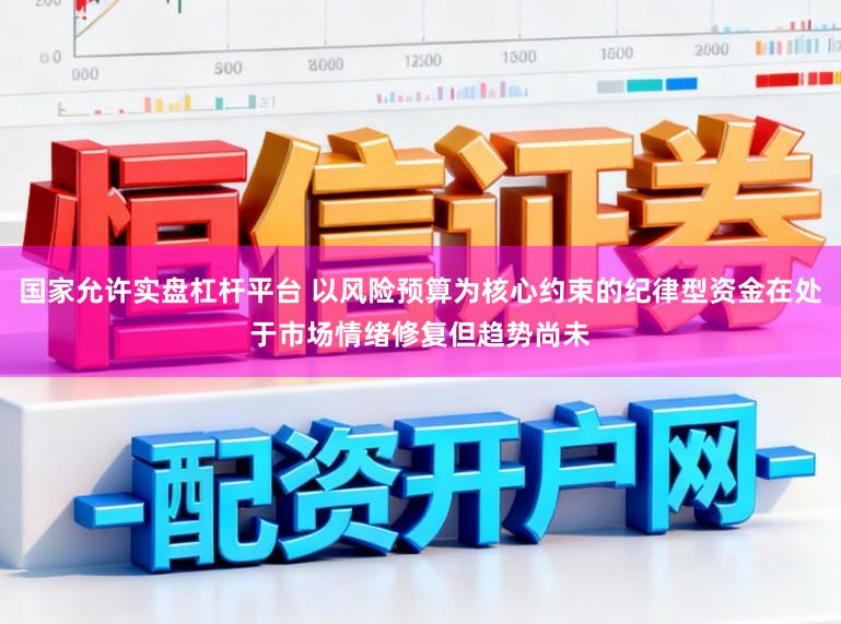 国家允许实盘杠杆平台 以风险预算为核心约束的纪律型资金在处于市场情绪修复但趋势尚未
