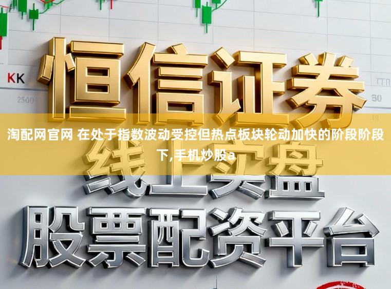 淘配网官网 在处于指数波动受控但热点板块轮动加快的阶段阶段下，手机炒股a