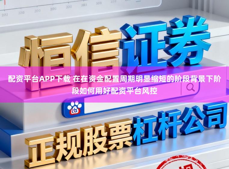 配资平台APP下载 在在资金配置周期明显缩短的阶段背景下阶段如何用好配资平台风控