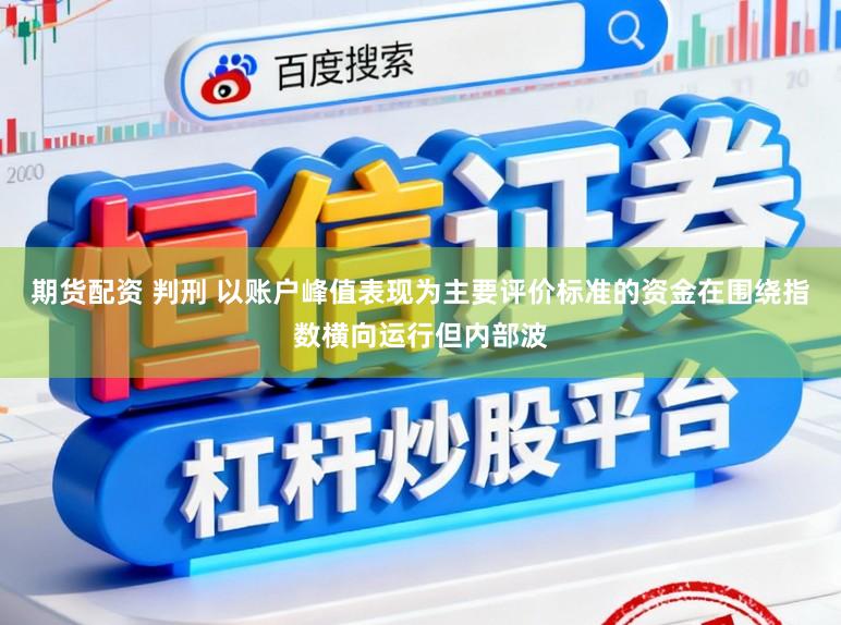期货配资 判刑 以账户峰值表现为主要评价标准的资金在围绕指数横向运行但内部波