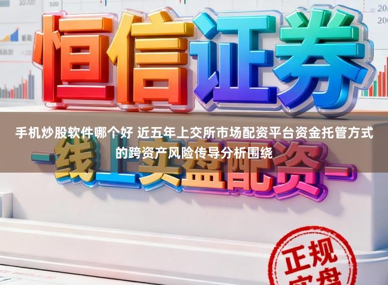 手机炒股软件哪个好 近五年上交所市场配资平台资金托管方式的跨资产风险传导分析围绕