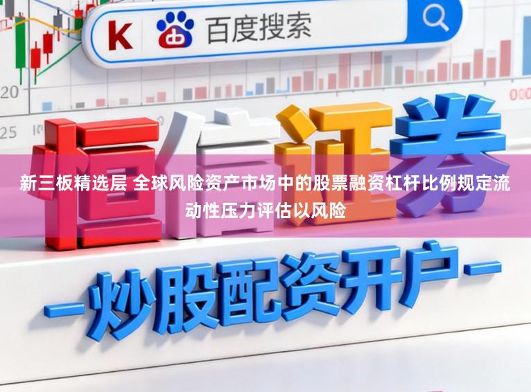 新三板精选层 全球风险资产市场中的股票融资杠杆比例规定流动性压力评估以风险
