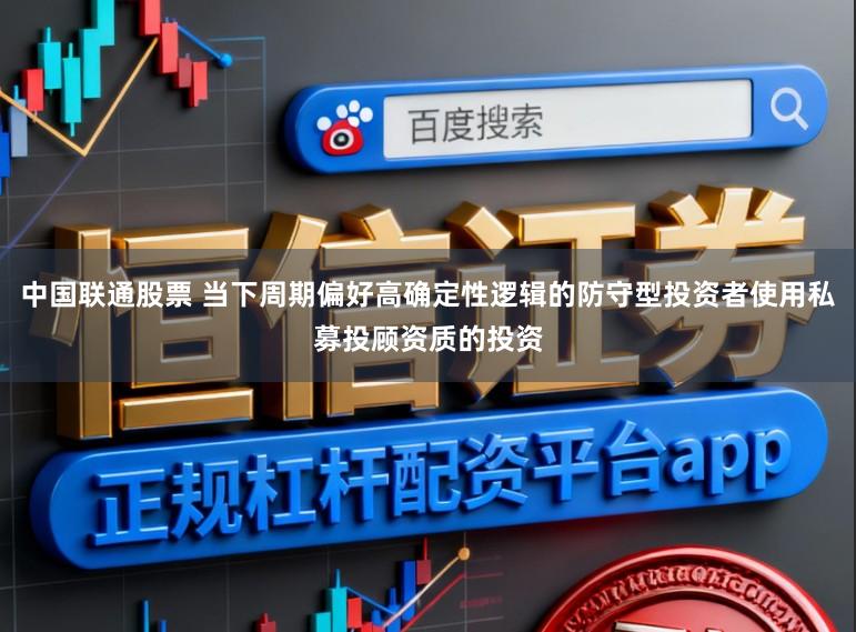 中国联通股票 当下周期偏好高确定性逻辑的防守型投资者使用私募投顾资质的投资