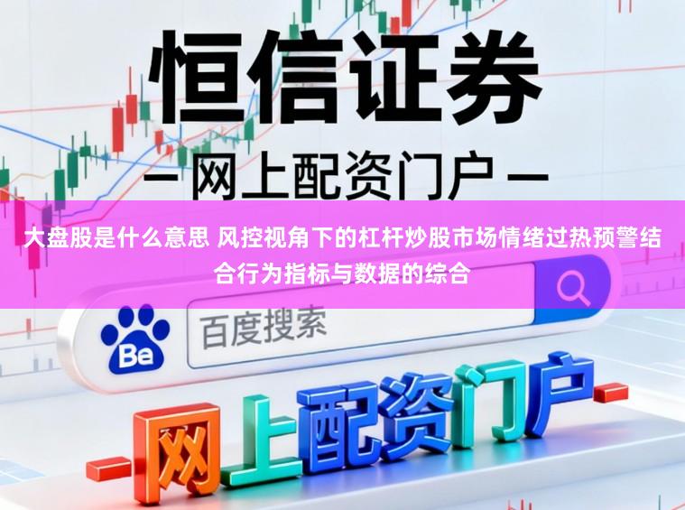 大盘股是什么意思 风控视角下的杠杆炒股市场情绪过热预警结合行为指标与数据的综合