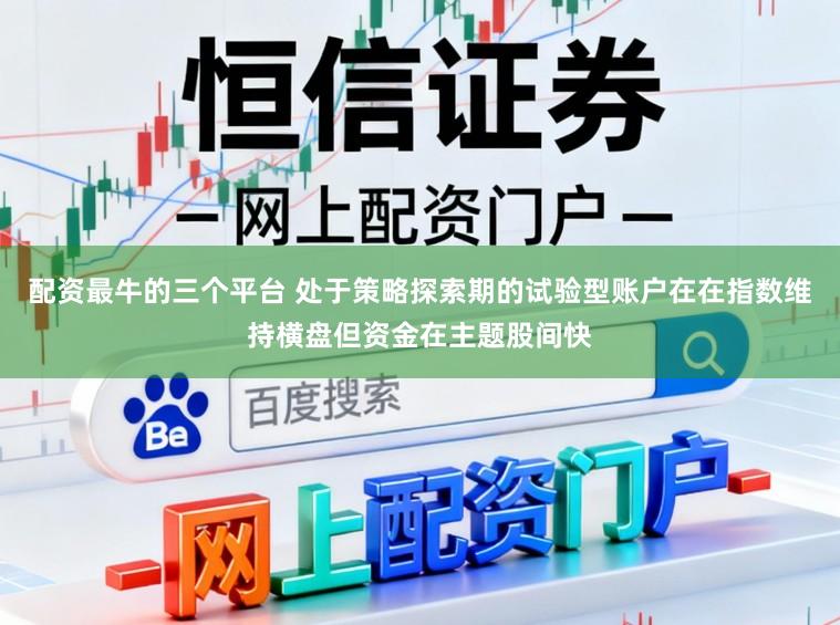 配资最牛的三个平台 处于策略探索期的试验型账户在在指数维持横盘但资金在主题股间快
