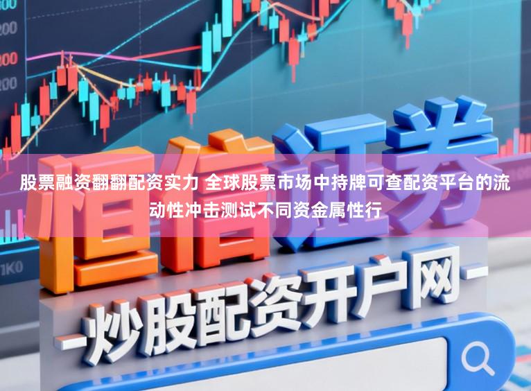 股票融资翻翻配资实力 全球股票市场中持牌可查配资平台的流动性冲击测试不同资金属性行