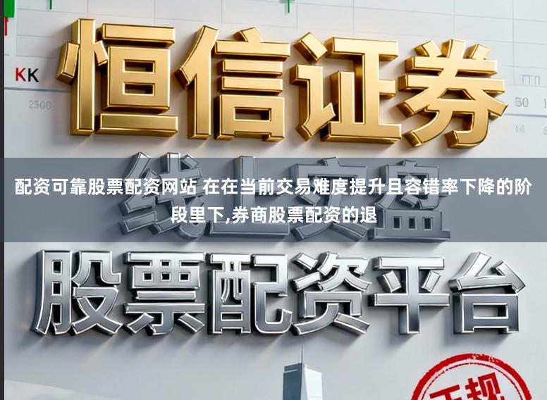 配资可靠股票配资网站 在在当前交易难度提升且容错率下降的阶段里下，券商股票配资的退