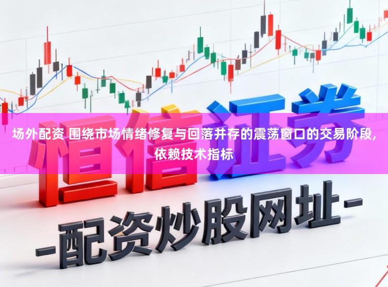 场外配资 围绕市场情绪修复与回落并存的震荡窗口的交易阶段,依赖技术指标