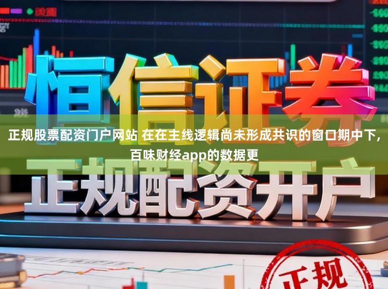 正规股票配资门户网站 在在主线逻辑尚未形成共识的窗口期中下，百味财经app的数据更