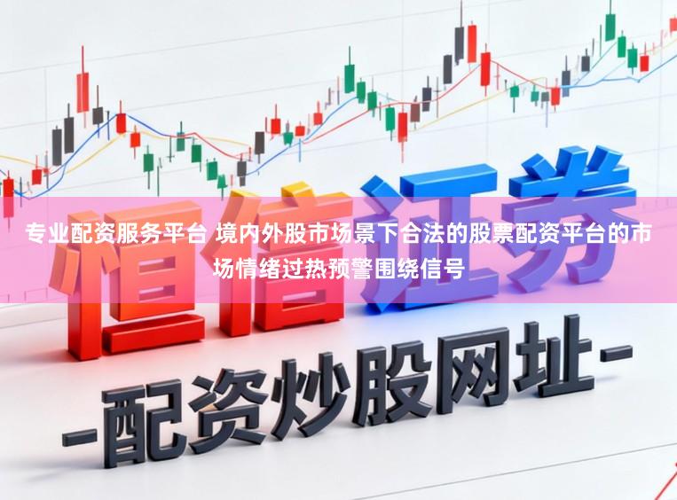 专业配资服务平台 境内外股市场景下合法的股票配资平台的市场情绪过热预警围绕信号