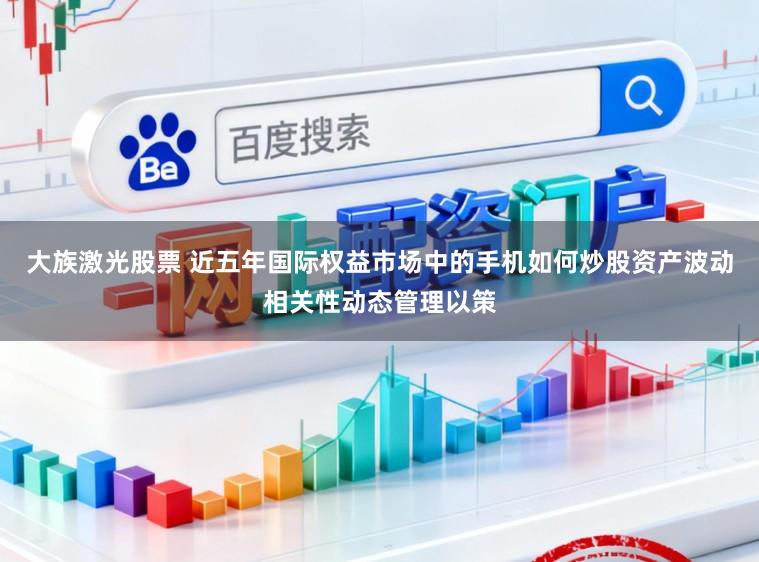 大族激光股票 近五年国际权益市场中的手机如何炒股资产波动相关性动态管理以策
