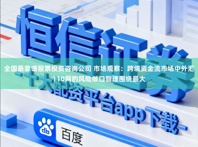 全国最靠谱股票投资咨询公司 市场观察:跨境资金流市场中外汇110网的风险敞口管理围绕最大
