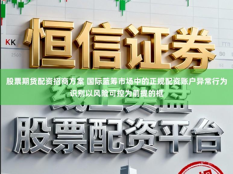 股票期货配资招商方案 国际蓝筹市场中的正规配资账户异常行为识别以风险可控为前提的框