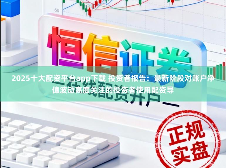 2025十大配资平台app下载 投资者报告:最新阶段对账户净值波动高度关注的投资者使用配资导