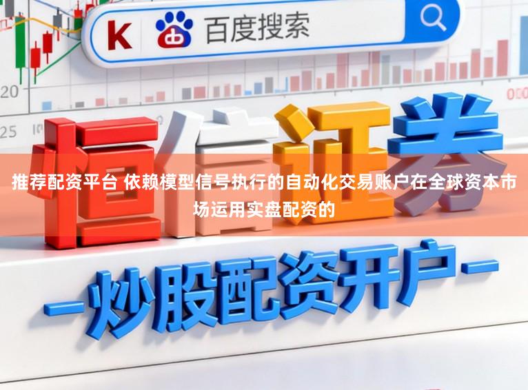 推荐配资平台 依赖模型信号执行的自动化交易账户在全球资本市场运用实盘配资的