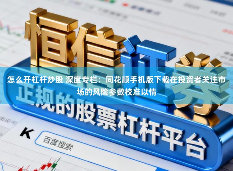 怎么开杠杆炒股 深度专栏:同花顺手机版下载在投资者关注市场的风险参数校准以情