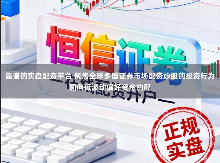 靠谱的实盘配资平台 聚焦全球多国证券市场配资炒股的投资行为面向低波动偏好资金的配