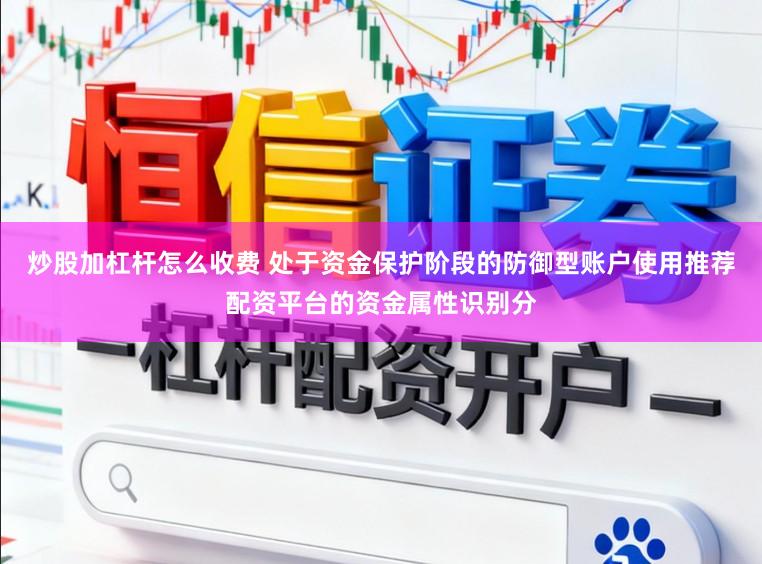 炒股加杠杆怎么收费 处于资金保护阶段的防御型账户使用推荐配资平台的资金属性识别分