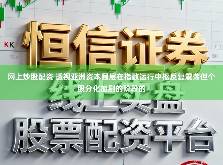 网上炒股配资 透视亚洲资本圈层在指数运行中枢反复震荡但个股分化加剧的阶段的