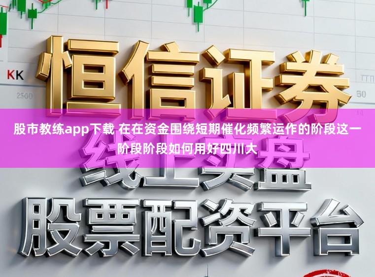 股市教练app下载 在在资金围绕短期催化频繁运作的阶段这一阶段阶段如何用好四川大