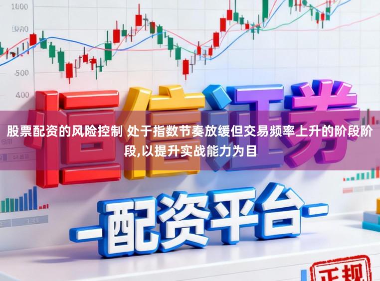 股票配资的风险控制 处于指数节奏放缓但交易频率上升的阶段阶段，以提升实战能力为目
