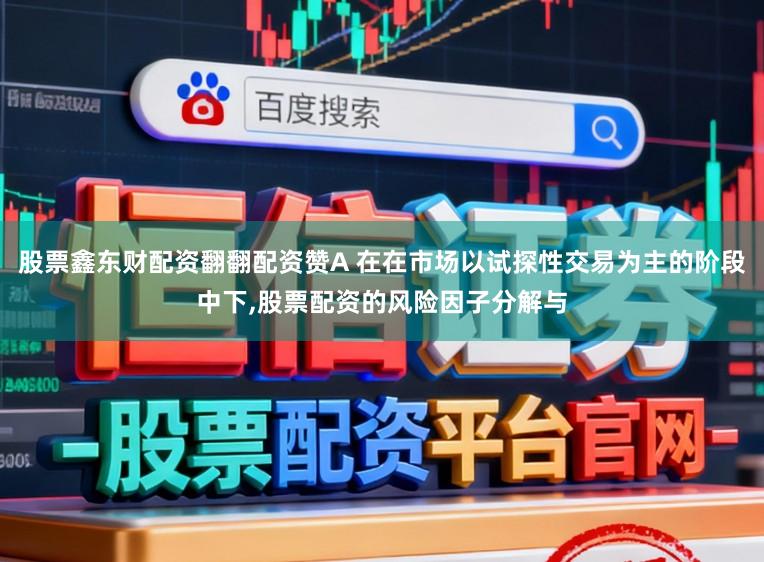股票鑫东财配资翻翻配资赞A 在在市场以试探性交易为主的阶段中下，股票配资的风险因子分解与