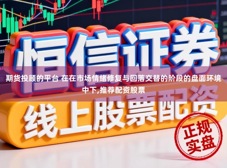 期货投顾的平台 在在市场情绪修复与回落交替的阶段的盘面环境中下，推荐配资股票