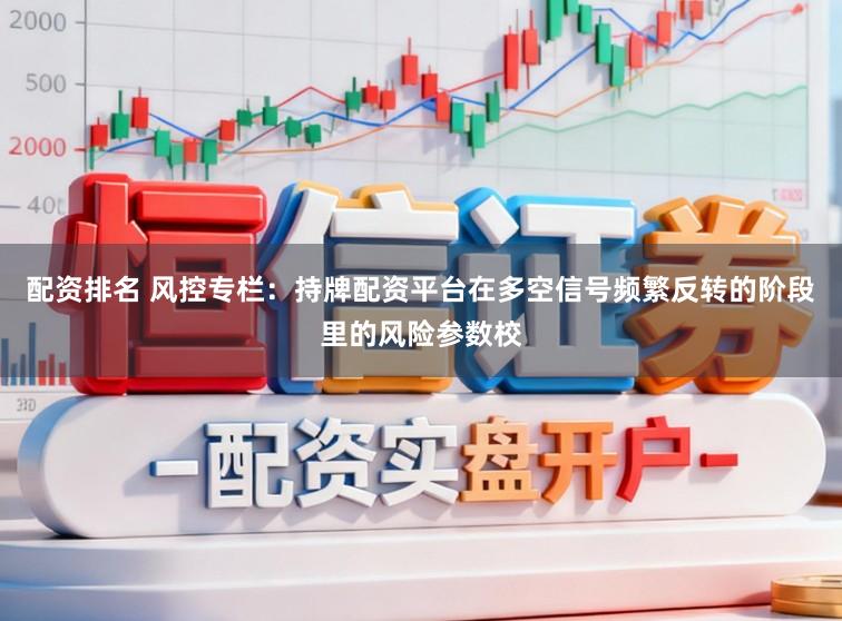 配资排名 风控专栏:持牌配资平台在多空信号频繁反转的阶段里的风险参数校