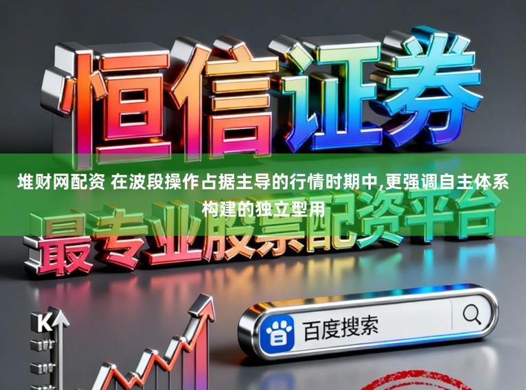 堆财网配资 在波段操作占据主导的行情时期中，更强调自主体系构建的独立型用