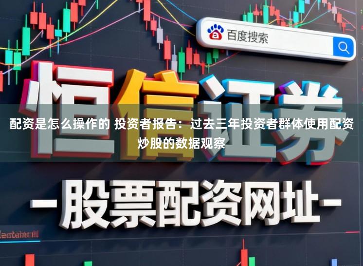 配资是怎么操作的 投资者报告:过去三年投资者群体使用配资炒股的数据观察