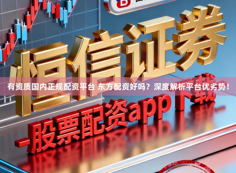 有资质国内正规配资平台 东方配资好吗?深度解析平台优劣势!