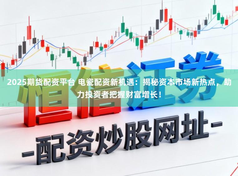 2025期货配资平台 电瓷配资新机遇:揭秘资本市场新热点,助力投资者把握财富增长!