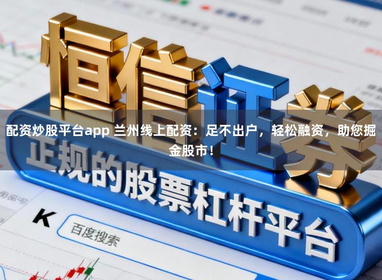 配资炒股平台app 兰州线上配资:足不出户,轻松融资,助您掘金股市!